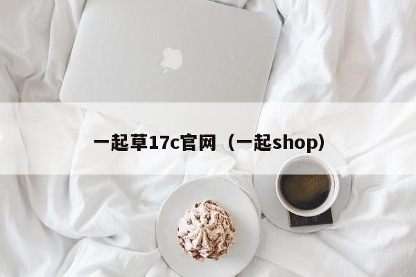 一起草17c官网（一起shop）