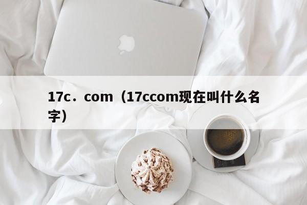 17c．com（17ccom现在叫什么名字）